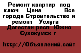 Ремонт квартир “под ключ“ › Цена ­ 1 500 - Все города Строительство и ремонт » Услуги   . Дагестан респ.,Южно-Сухокумск г.